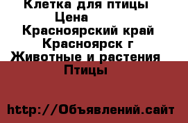 Клетка для птицы › Цена ­ 300 - Красноярский край, Красноярск г. Животные и растения » Птицы   